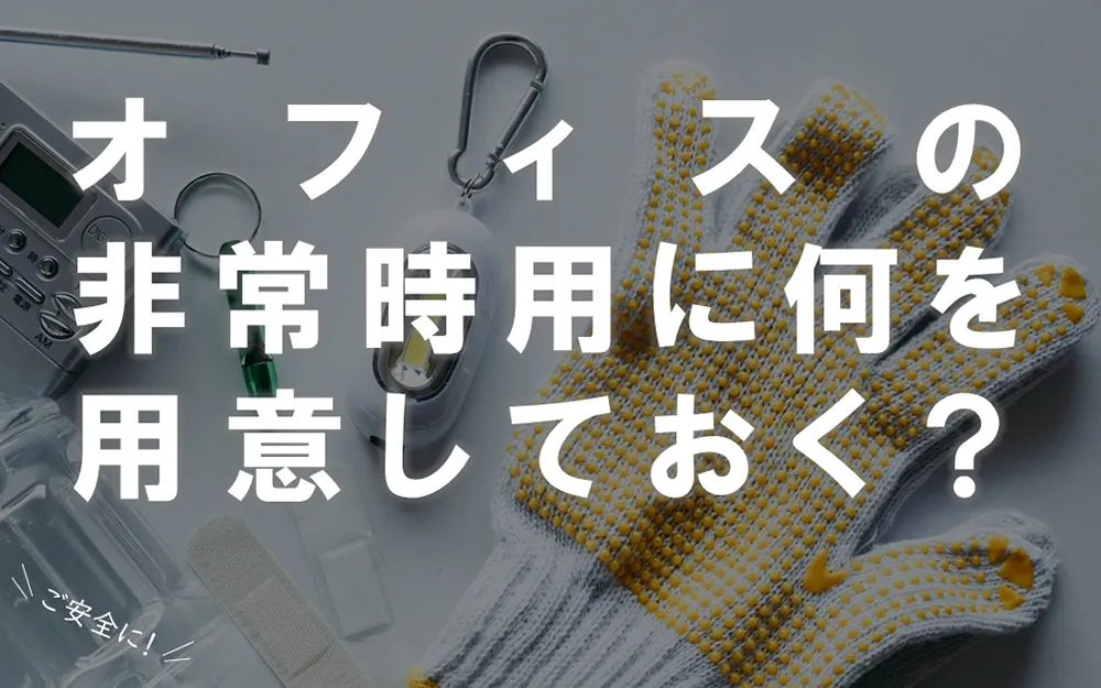 オフィスの防災：非常時用に備品・備蓄 何を用意しておく？